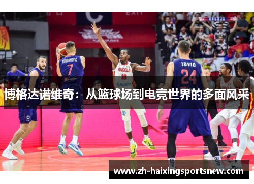 博格达诺维奇:从篮球场到电竞世界的多面风采 博格达诺维奇:从篮球场到电竞世界的多面风采
