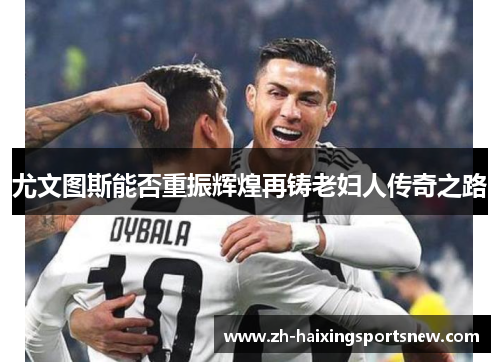 尤文图斯能否重振辉煌再铸老妇人传奇之路