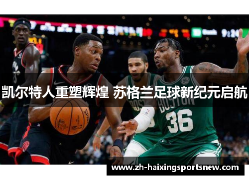 凯尔特人重塑辉煌 苏格兰足球新纪元启航