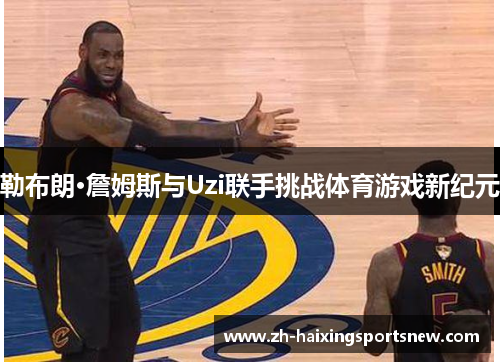 勒布朗·詹姆斯与Uzi联手挑战体育游戏新纪元