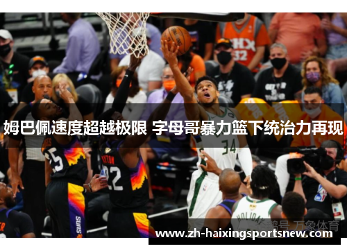 姆巴佩速度超越极限 字母哥暴力篮下统治力再现